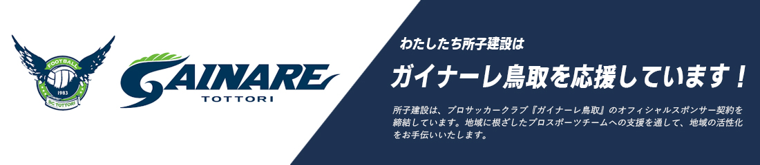所子建設は、プロサッカークラブ『ガイナーレ鳥取』のオフィシャルスポンサー契約を締結しています。地域に根ざしたプロスポーツチームへの支援を通して、地域の活性化をお手伝いいたします。